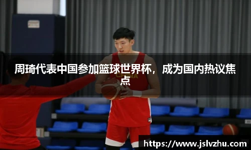 周琦代表中国参加篮球世界杯，成为国内热议焦点