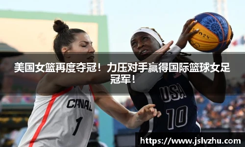 美国女篮再度夺冠！力压对手赢得国际篮球女足冠军！