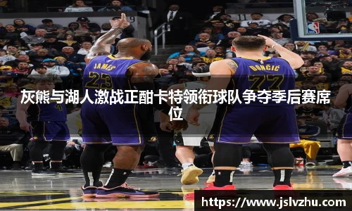 灰熊与湖人激战正酣卡特领衔球队争夺季后赛席位