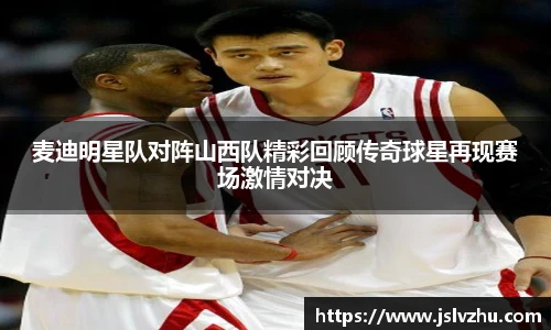 麦迪明星队对阵山西队精彩回顾传奇球星再现赛场激情对决